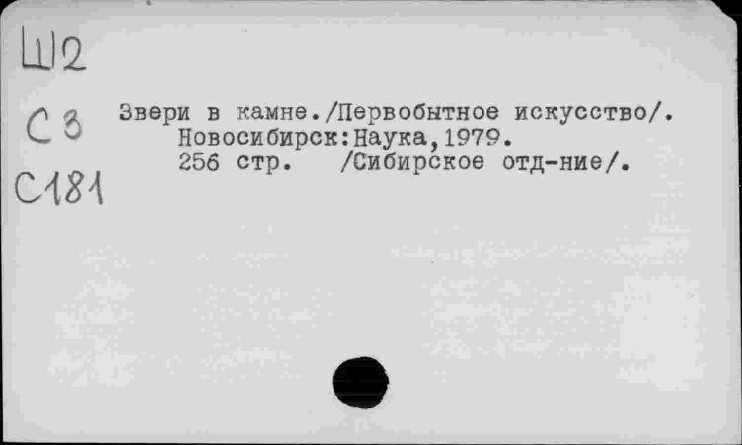 ﻿LU 2.
ca им
Звери в камне./Первобытное искусство/.
Новосибирск:Наука,1979.
256 стр. /Сибирское отд-ние/.